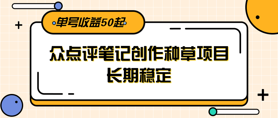 大众点评笔记创作种草项目,长期稳定, 单号收益50起-来福网创