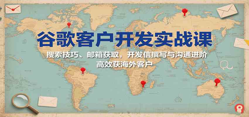 谷歌客户开发实战课:搜索技巧、邮箱获取,开发信撰写与沟通进阶,高效获海外客户-来福网创