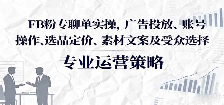 FB粉专聊单实操,广告投放、账号操作、选品定价、素材文案及受众选择-来福网创