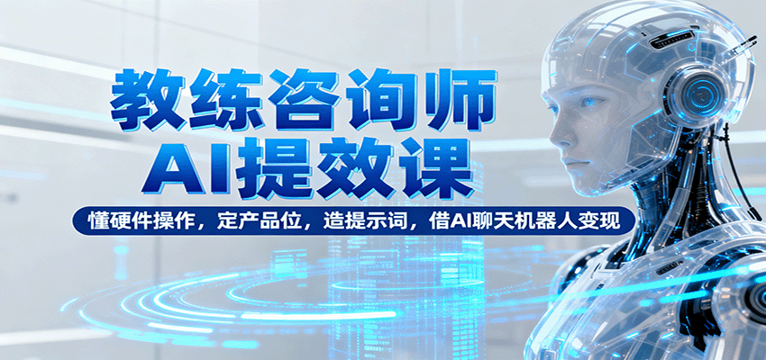 教练咨询师AI提效课:懂硬件操作,定产品位,造提示词,借AI聊天机器人变现-来福网创