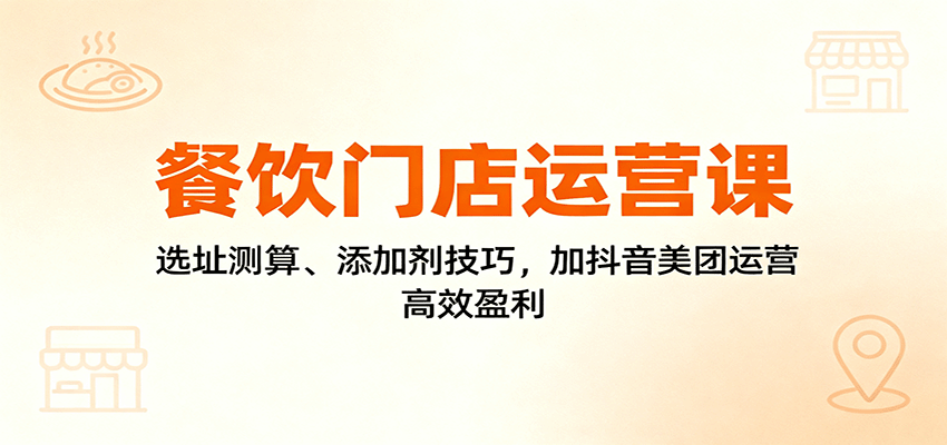 餐饮门店运营课:选址测算、添加剂技巧,加抖音美团运营,高效盈利-来福网创