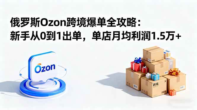 (16274期)俄罗斯Ozon跨境爆单全攻略:新手从0到1出单,单店月均利润1.5万+-来福网创