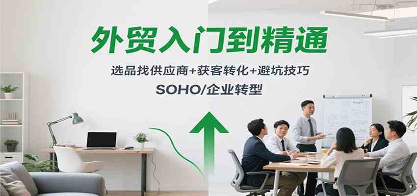 外贸入门到精通,选品找供应商+获客转化+避坑技巧,SOHO/企业转型-来福网创