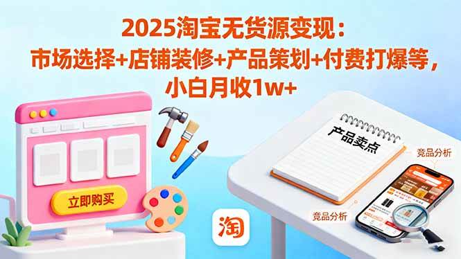 (16350期)2025淘宝无货源变现:市场选择+店铺装修+产品策划+付费打爆等 小白月收1w+-来福网创