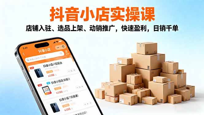 (16386期)2025抖音小店实操课,店铺入驻、选品上架、动销推广,快速盈利,日销千单-来福网创