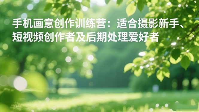 (16510期)手机摄影之画意创作训练营:适合摄影新手、短视频创作者及后期处理爱好者-来福网创