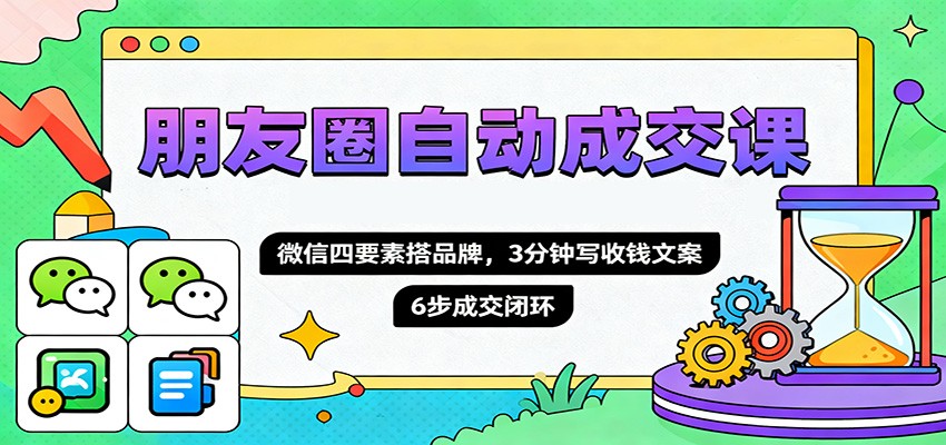 朋友圈自动成交课,微信四要素搭品牌,3分钟写收钱文案,6步成交闭环-来福网创
