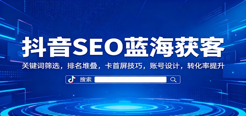 抖音SEO蓝海获客:关键词筛选,排名堆叠,卡首屏技巧,账号设计,转化率提升-来福网创