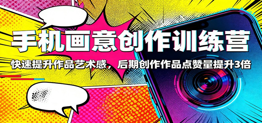 手机画意创作训练营:快速提升作品艺术感,后期创作作品点赞量提升3倍-来福网创