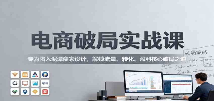 电商破局实战课:专为陷入泥潭商家设计,解锁流量、转化、盈利核心破局之道-来福网创