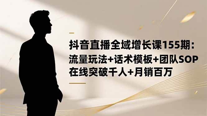 (16586期)抖音直播全域增长课155期:流量玩法+话术模板+团队SOP,在线突破千人+…-来福网创