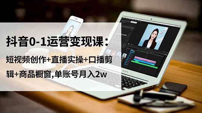 (16585期)抖音0-1运营变现课:短视频创作+直播实操+口播剪辑+商品橱窗,单账号月入2w-来福网创