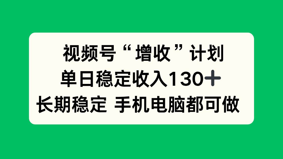 (16579期)视频号“增收”计划,单日稳定收入130十,长期稳定 手机电脑都可做!-来福网创