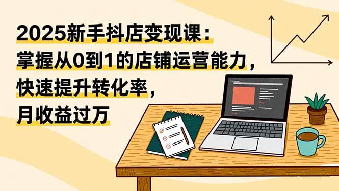 (16606期)2025新手抖店变现课:掌握从0到1的店铺运营能力,快速提升转化率,月收过万-来福网创