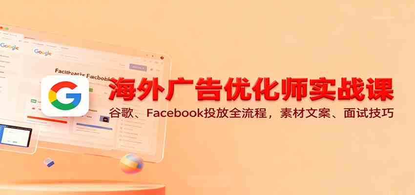 海外广告优化师实战课:谷歌、Facebook投放全流程,素材文案、面试技巧-来福网创