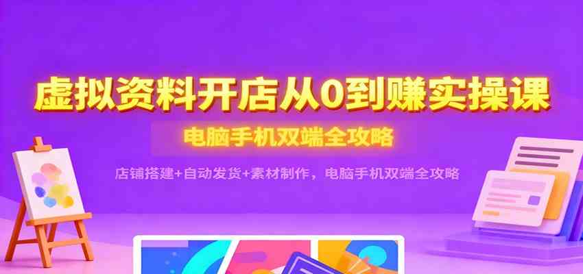 虚拟资料开店从0到赚实操课:店铺搭建+自动发货+素材制作,电脑手机双端全攻略-来福网创