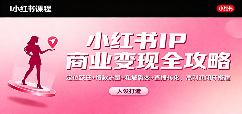 小红书IP商业变现全攻略:定位跃迁+爆款流量+私域裂变+直播转化,高利润闭环搭建-来福网创