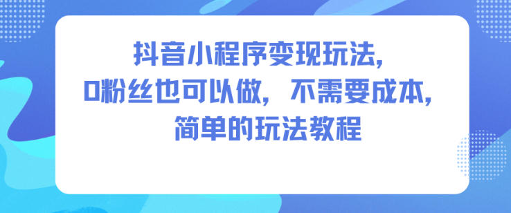 抖音小程序变现玩法,0粉丝也可以做,不需要成本,简单的玩法教程-来福网创