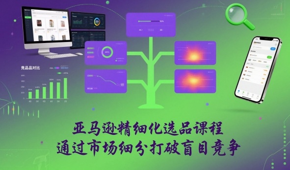 亚马逊精细化选品课程,通过市场细分打破盲目竞争-来福网创