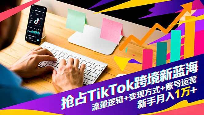 (16640期)抢占TikTok跨境新蓝海:流量逻辑+变现方式+账号运营,新手月入1万+-来福网创