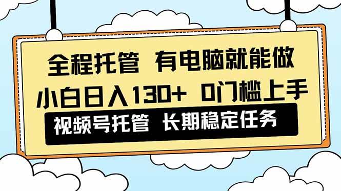 (16652期)全程托管 解放双手,小白日入130+,视频号 0门槛上手实操-来福网创