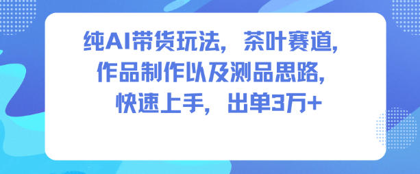 纯AI带货玩法,茶叶赛道,制作以及思路,快速上手,出单3W+-来福网创