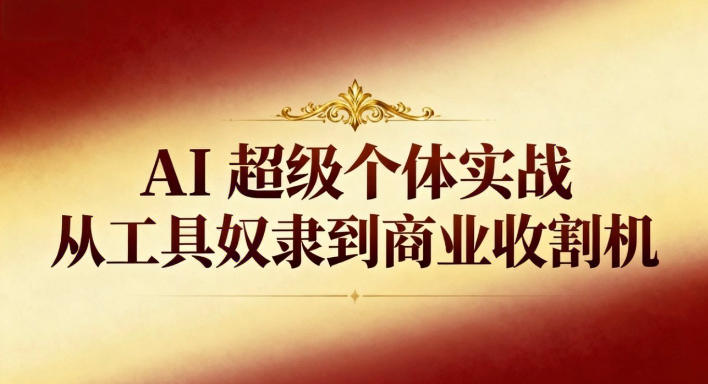 AI超级个体实战:从工具奴隶到商业收割机-来福网创