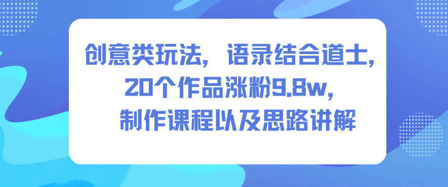 创意类玩法,语录结合道士,20个作品涨粉9.8w,制作课程以及思路讲解-来福网创