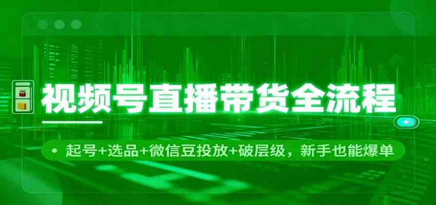 视频号直播带货全流程:起号+选品+微信豆投放+破层级,新手也能爆单-来福网创