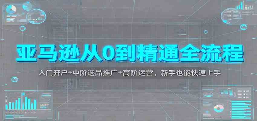 亚马逊从0到精通全流程:入门开户+中阶选品推广+高阶运营,新手也能快速上手-来福网创