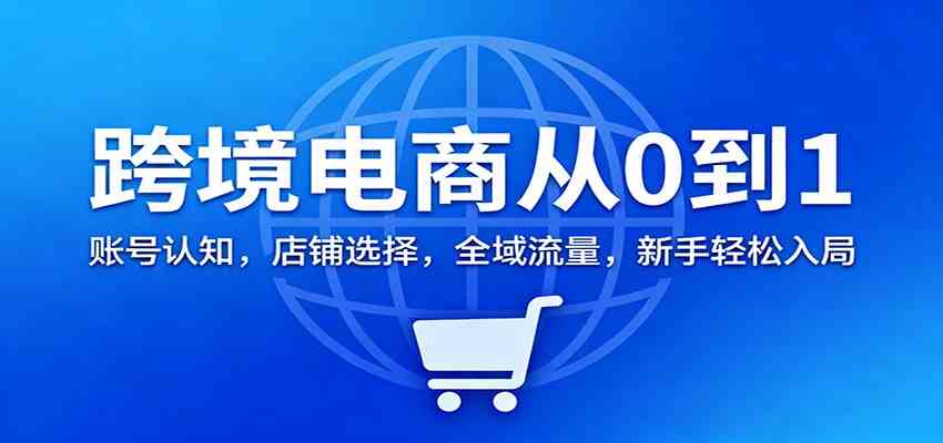 跨境电商从0到1:账号认知,店铺选择,全域流量,新手轻松入局-来福网创