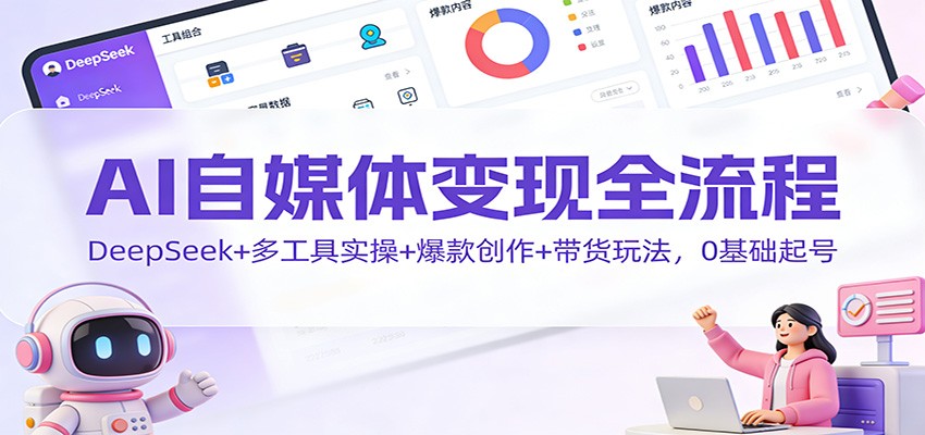 AI自媒体变现全流程:DeepSeek+多工具实操+爆款创作+带货玩法,0基础起号-来福网创