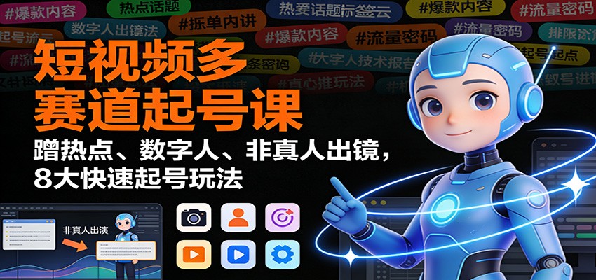 短视频多赛道起号课:蹭热点、数字人、非真人出镜,8大快速起号玩法-来福网创