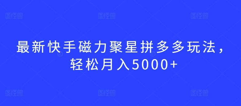 最新快手磁力聚星拼多多玩法，轻松月入5000+【揭秘】-来福网创