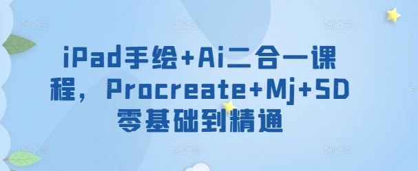 iPad手绘+Ai二合一课程，​Procreate+Mj+SD零基础到精通-来福网创