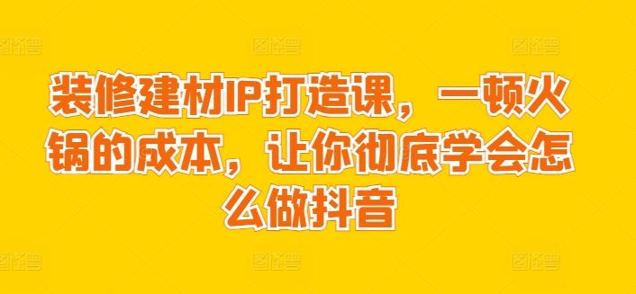 装修建材IP打造课，一顿火锅的成本，让你彻底学会怎么做抖音-来福网创