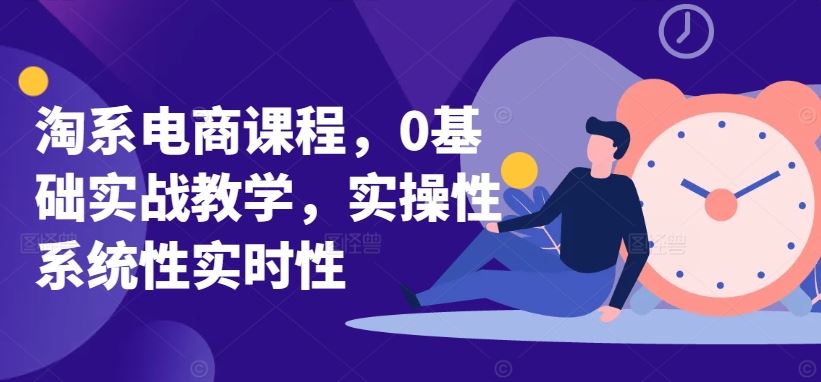 淘系电商课程，0基础实战教学，实操性系统性实时性-来福网创