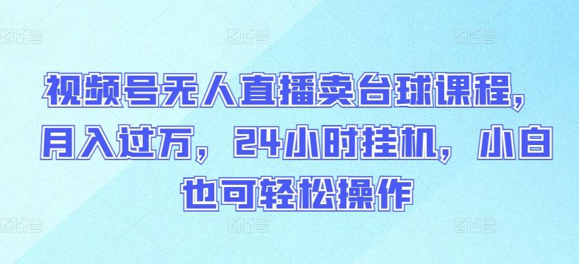 视频号无人直播卖台球课程，月入过万，24小时挂机，小白也可轻松操作【揭秘】-来福网创