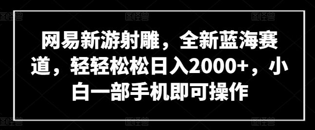 网易新游射雕，全新蓝海赛道，轻轻松松日入2000+，小白一部手机即可操作【揭秘】-来福网创