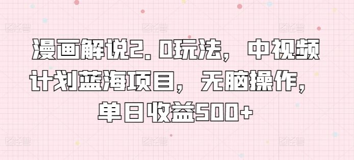 漫画解说2.0玩法，中视频计划蓝海项目，无脑操作，单日收益500+【揭秘】-来福网创
