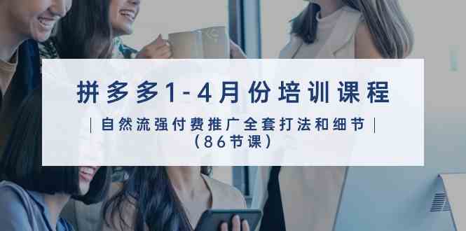 拼多多1-4月份培训课程，自然流强付费推广全套打法和细节（86节课）-来福网创