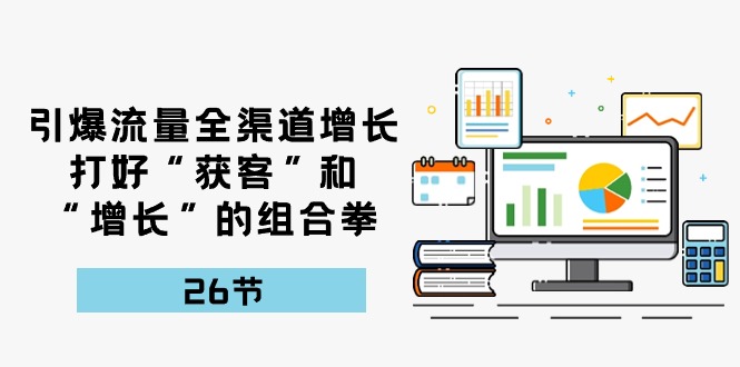 引爆流量，全渠道增长，打好“获客”和“增长”的组合拳（27节课）-来福网创
