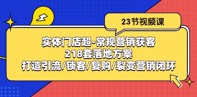 实体门店超常规营销获客：218套落地方案/打造引流/锁客/复购/裂变营销-来福网创