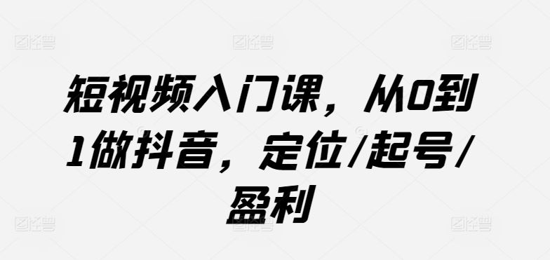 短视频入门课，从0到1做抖音，定位/起号/盈利-来福网创