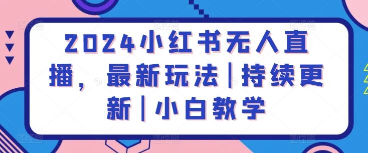 2024小红书无人直播，最新玩法|持续更新|小白教学-来福网创