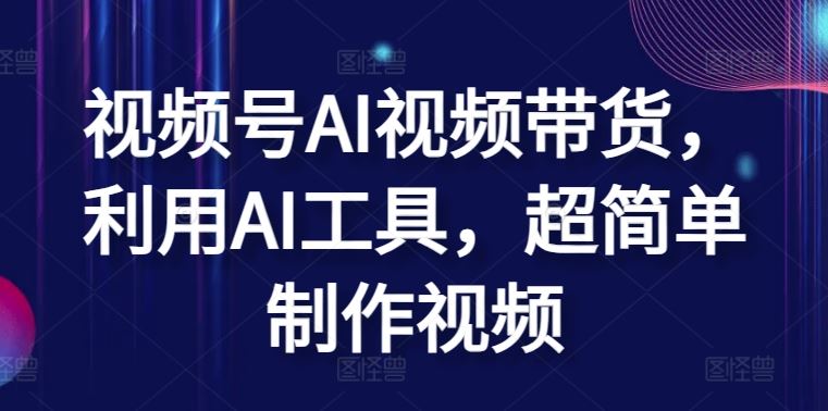 视频号AI视频带货，利用AI工具，超简单制作视频【揭秘】-来福网创