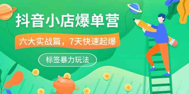 抖音小店爆单营，6大实战篇，7天快速起爆，标签暴力玩法（41节课）-来福网创