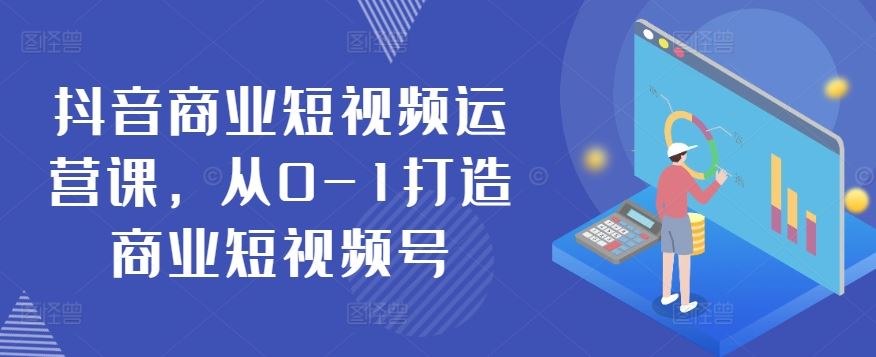 抖音商业短视频运营课，从0-1打造商业短视频号-来福网创