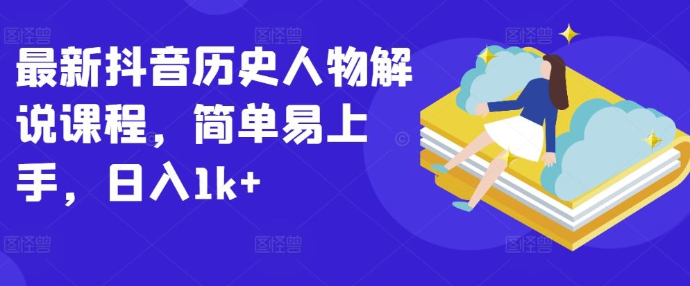 最新抖音历史人物解说课程，简单易上手，日入1k+-来福网创