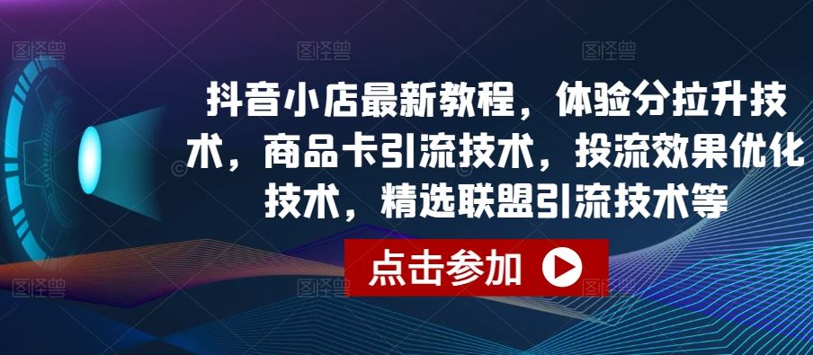 抖音小店最新教程，体验分拉升技术，商品卡引流技术，投流效果优化技术，精选联盟引流技术等-来福网创